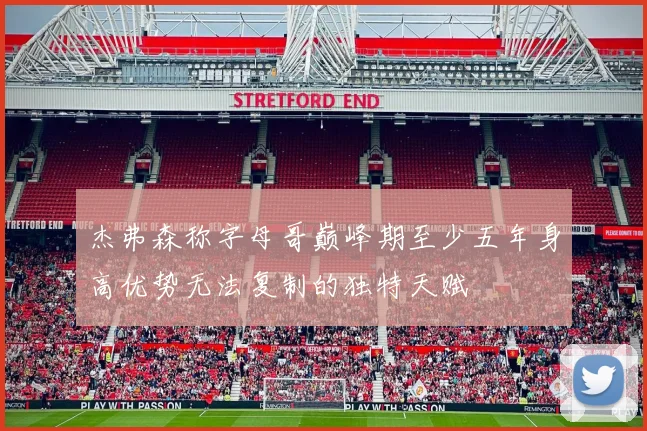 杰弗森称字母哥巅峰期至少五年身高优势无法复制的独特天赋