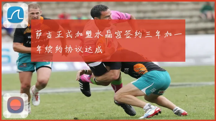 萨吉正式加盟水晶宫签约三年加一年续约协议达成