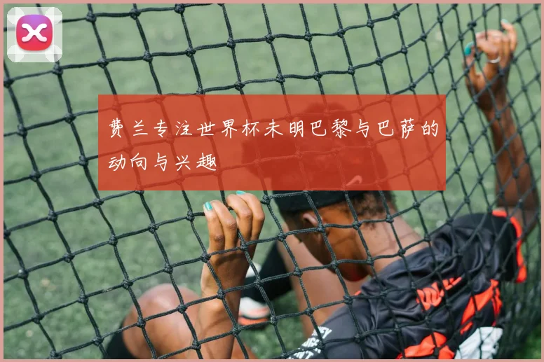 费兰专注世界杯未明巴黎与巴萨的动向与兴趣