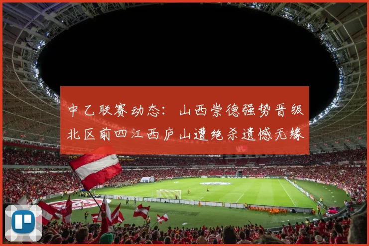 中乙联赛动态：山西崇德强势晋级北区前四江西庐山遭绝杀遗憾无缘南区前四