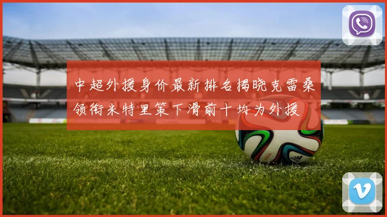 中超外援身价最新排名揭晓克雷桑领衔米特里策下滑前十均为外援
