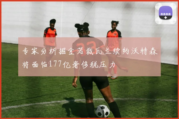 专家分析掘金若裁瓦兰续约沃特森将面临177亿奢侈税压力