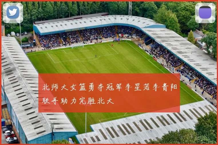 北师大女篮勇夺冠军李星若李青阳联手助力完胜北大