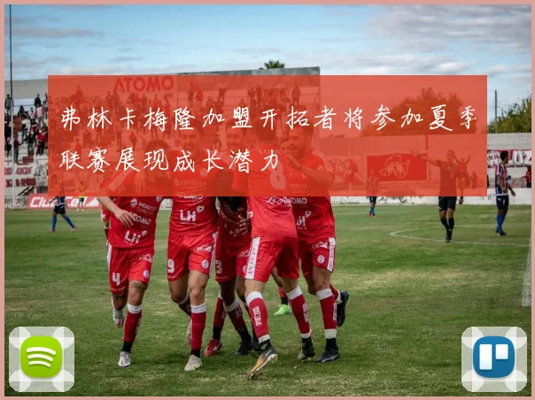 弗林卡梅隆加盟开拓者将参加夏季联赛展现成长潜力