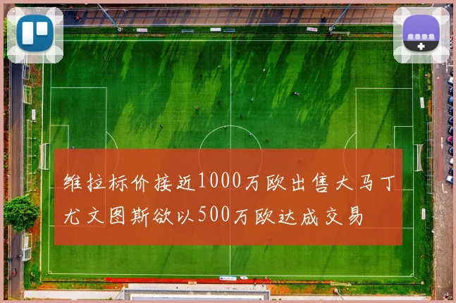 维拉标价接近1000万欧出售大马丁尤文图斯欲以500万欧达成交易