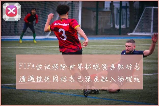 FIFA尝试移除世界杯球场奔驰标志遭遇挫折因标志已深度融入场馆结构