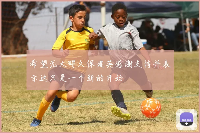 希望无大碍久保建英感谢支持并表示这只是一个新的开始