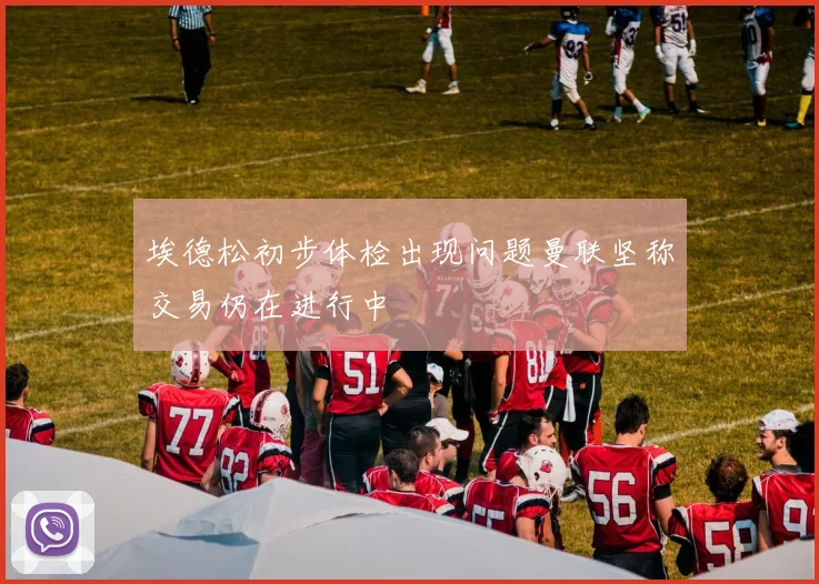 埃德松初步体检出现问题曼联坚称交易仍在进行中