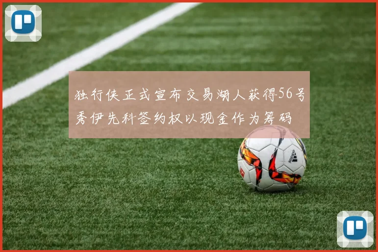 独行侠正式宣布交易湖人获得56号秀伊先科签约权以现金作为筹码