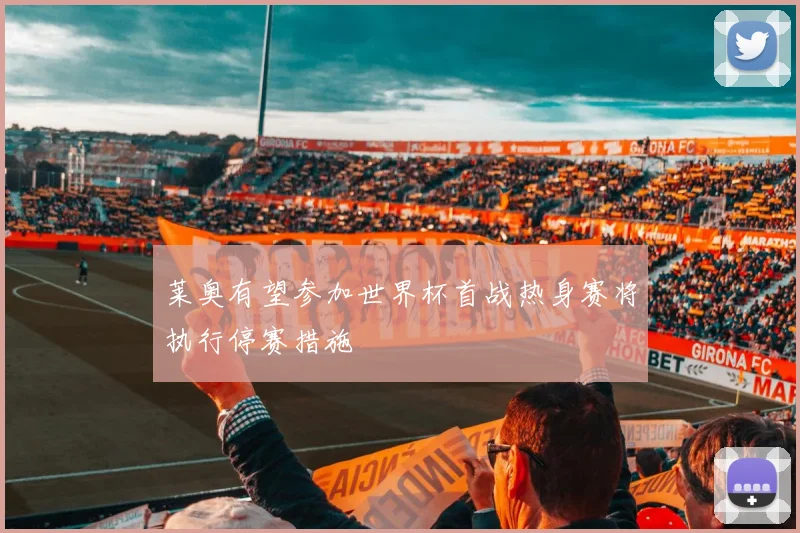 莱奥有望参加世界杯首战热身赛将执行停赛措施